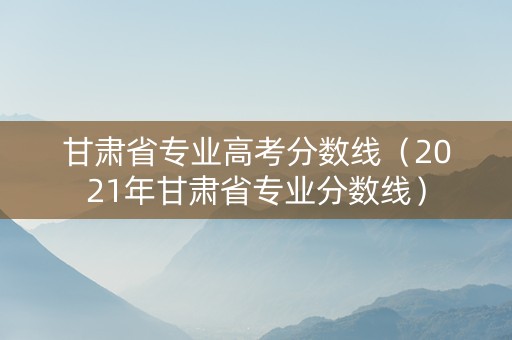甘肃省专业高考分数线（2021年甘肃省专业分数线）