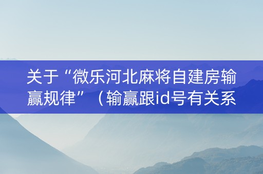 关于“微乐河北麻将自建房输赢规律”（输赢跟id号有关系吗)