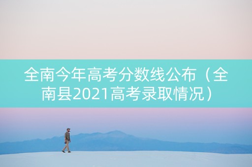 全南今年高考分数线公布（全南县2021高考录取情况）
