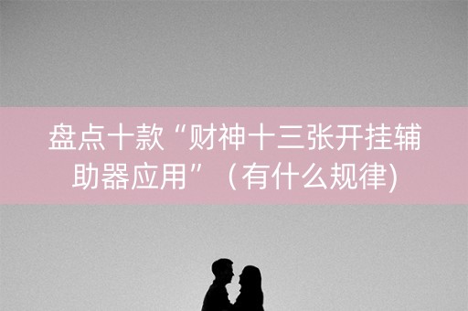 盘点十款“财神十三张开挂辅助器应用”（有什么规律)