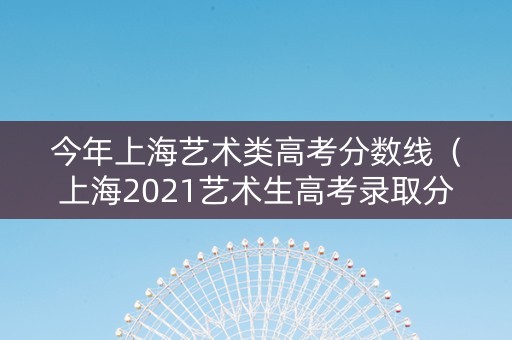 今年上海艺术类高考分数线（上海2021艺术生高考录取分数线）
