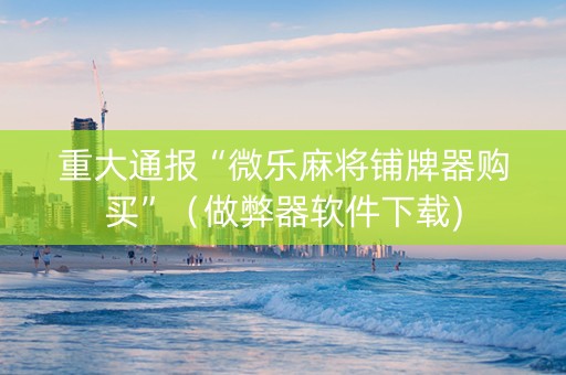 重大通报“微乐麻将铺牌器购买”（做弊器软件下载)