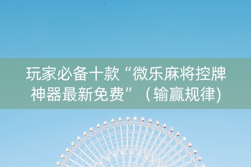 玩家必备十款“微乐麻将控牌神器最新免费”（输赢规律)