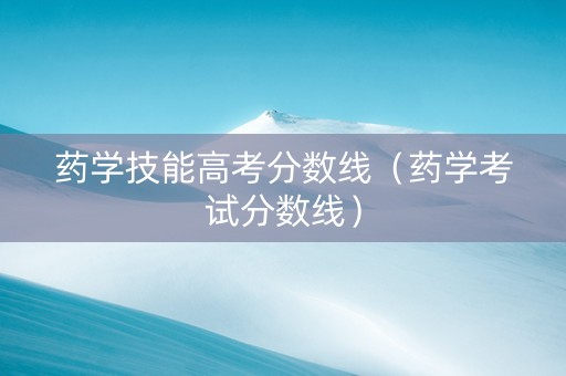 药学技能高考分数线（药学考试分数线）