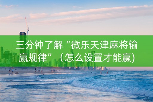 三分钟了解“微乐天津麻将输赢规律”（怎么设置才能赢)