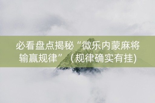 必看盘点揭秘“微乐内蒙麻将输赢规律”（规律确实有挂)