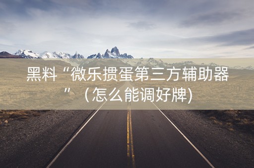 黑料“微乐掼蛋第三方辅助器”（怎么能调好牌)
