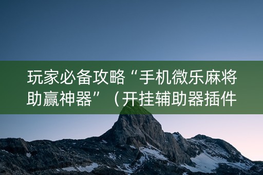 玩家必备攻略“手机微乐麻将助赢神器”（开挂辅助器插件)