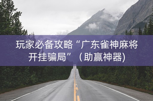 玩家必备攻略“广东雀神麻将开挂骗局”（助赢神器)