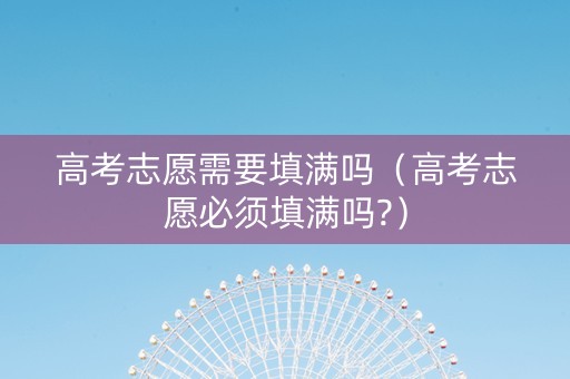 高考志愿需要填满吗（高考志愿必须填满吗?）
