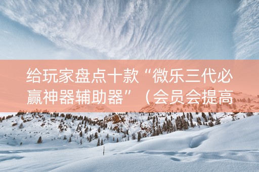 给玩家盘点十款“微乐三代必赢神器辅助器”（会员会提高胜率吗)