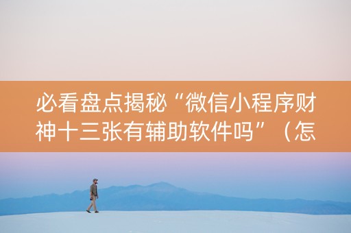 必看盘点揭秘“微信小程序财神十三张有辅助软件吗”（怎么让系统给你发好牌)