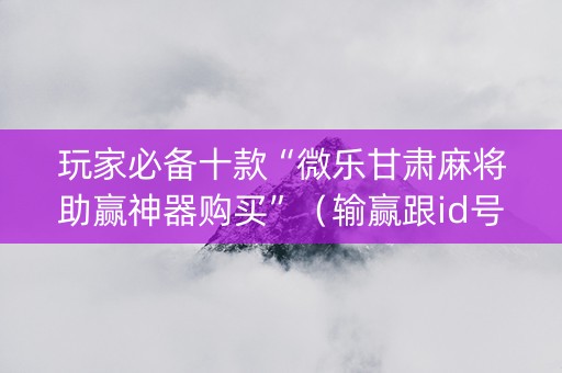 玩家必备十款“微乐甘肃麻将助赢神器购买”（输赢跟id号有关系吗)