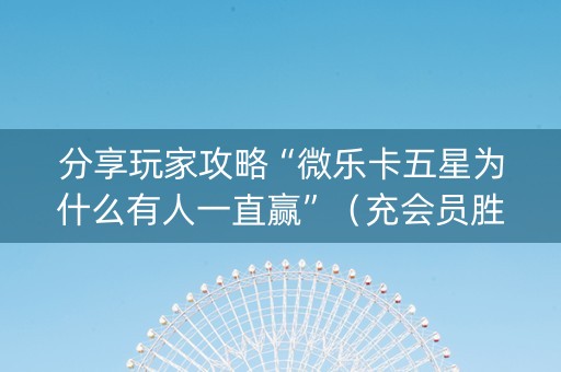 分享玩家攻略“微乐卡五星为什么有人一直赢”（充会员胜率高)