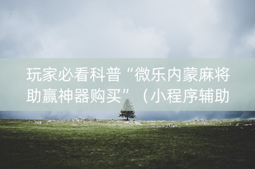 玩家必看科普“微乐内蒙麻将助赢神器购买”（小程序辅助软件)