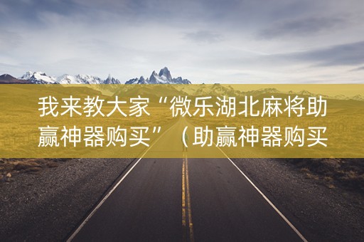 我来教大家“微乐湖北麻将助赢神器购买”（助赢神器购买)