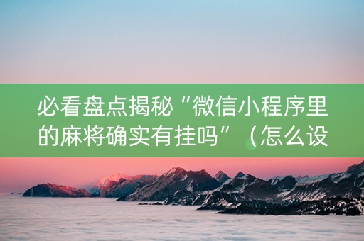 必看盘点揭秘“微信小程序里的麻将确实有挂吗”（怎么设置才能赢)
