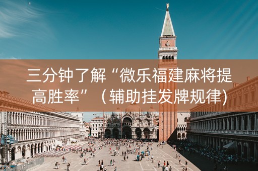 三分钟了解“微乐福建麻将提高胜率”（辅助挂发牌规律)