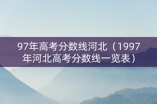 97年高考分数线河北（1997年河北高考分数线一览表）