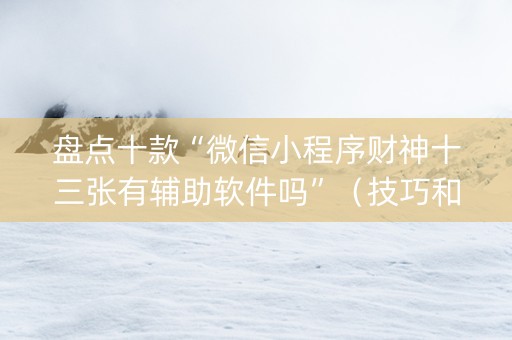 盘点十款“微信小程序财神十三张有辅助软件吗”（技巧和打好牌方法)