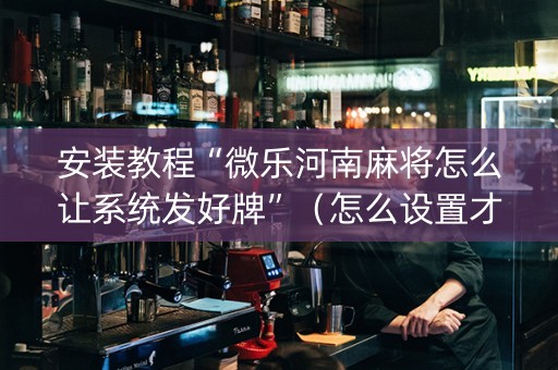 安装教程“微乐河南麻将怎么让系统发好牌”（怎么设置才能赢)
