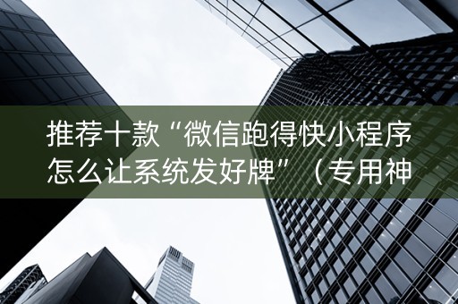 推荐十款“微信跑得快小程序怎么让系统发好牌”（专用神器)