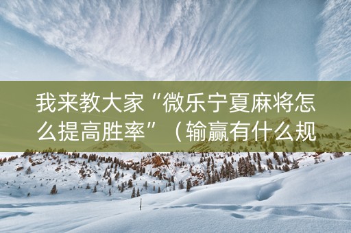 我来教大家“微乐宁夏麻将怎么提高胜率”（输赢有什么规律)