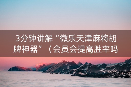 3分钟讲解“微乐天津麻将胡牌神器”（会员会提高胜率吗)
