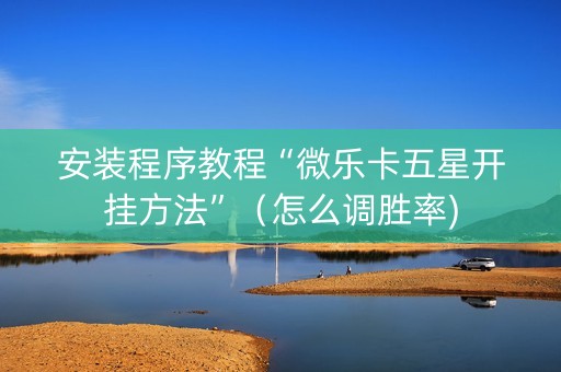 安装程序教程“微乐卡五星开挂方法”（怎么调胜率)