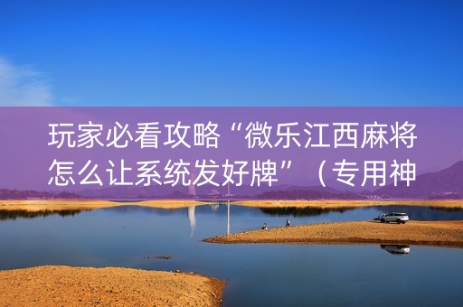 玩家必看攻略“微乐江西麻将怎么让系统发好牌”（专用神器下载)
