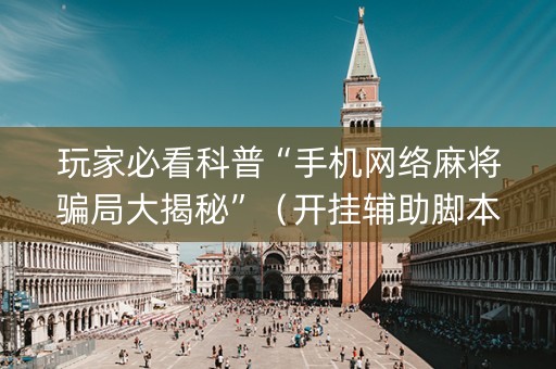 玩家必看科普“手机网络麻将骗局大揭秘”（开挂辅助脚本)