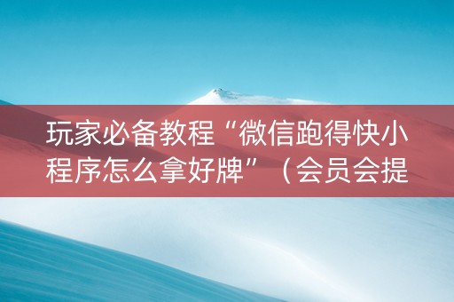 玩家必备教程“微信跑得快小程序怎么拿好牌”（会员会提高胜率吗)