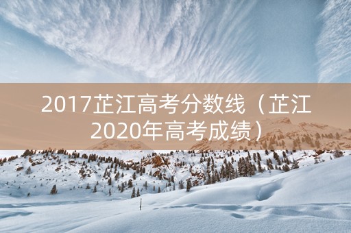 2017芷江高考分数线（芷江2020年高考成绩）