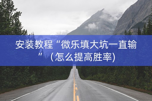 安装教程“微乐填大坑一直输”（怎么提高胜率)