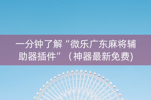 一分钟了解“微乐广东麻将辅助器插件”（神器最新免费)