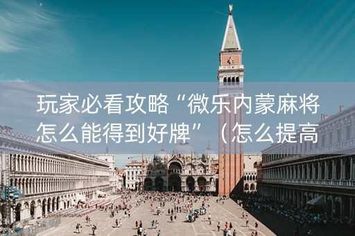 玩家必看攻略“微乐内蒙麻将怎么能得到好牌”（怎么提高胜率)
