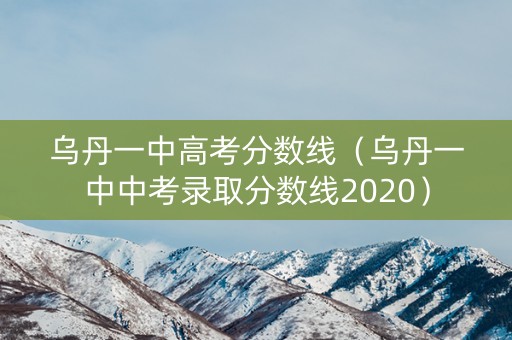 乌丹一中高考分数线（乌丹一中中考录取分数线2020）