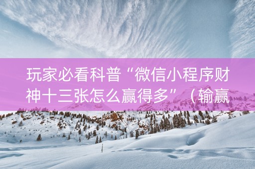 玩家必看科普“微信小程序财神十三张怎么赢得多”（输赢跟id号有关系吗)