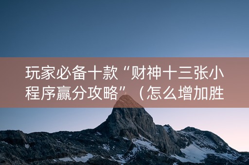 玩家必备十款“财神十三张小程序赢分攻略”（怎么增加胜率)