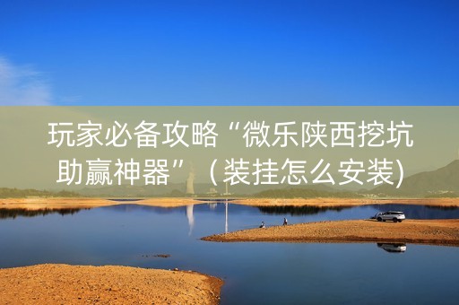 玩家必备攻略“微乐陕西挖坑助赢神器”（装挂怎么安装)