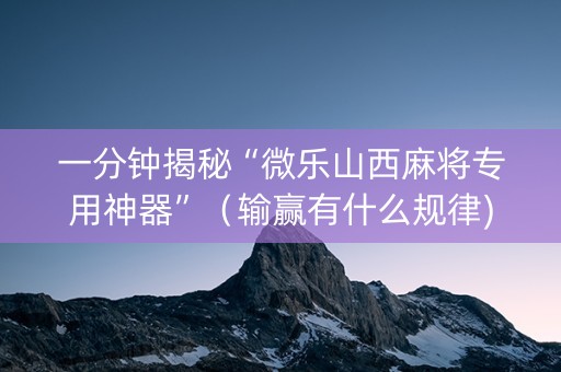 一分钟揭秘“微乐山西麻将专用神器”（输赢有什么规律)