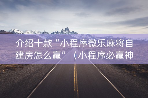 介绍十款“小程序微乐麻将自建房怎么赢”（小程序必赢神器)