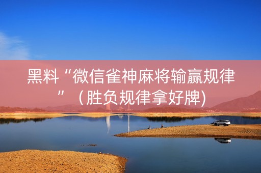 黑料“微信雀神麻将输赢规律”（胜负规律拿好牌)
