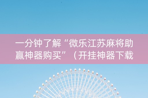 一分钟了解“微乐江苏麻将助赢神器购买”（开挂神器下载)