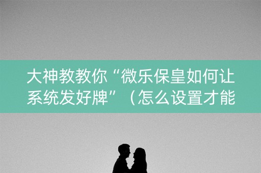 大神教教你“微乐保皇如何让系统发好牌”（怎么设置才能赢)
