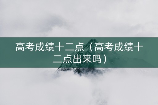 高考成绩十二点（高考成绩十二点出来吗）