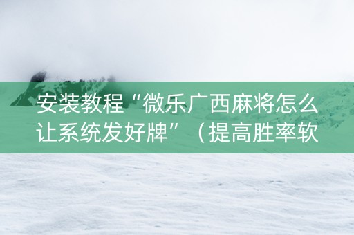 安装教程“微乐广西麻将怎么让系统发好牌”（提高胜率软件)