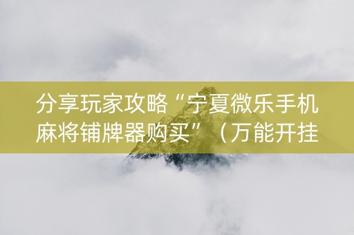 分享玩家攻略“宁夏微乐手机麻将铺牌器购买”（万能开挂神器)