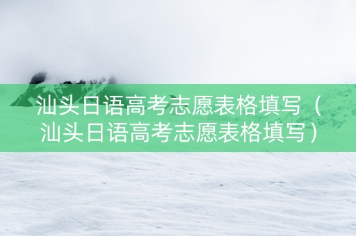 汕头日语高考志愿表格填写（汕头日语高考志愿表格填写）