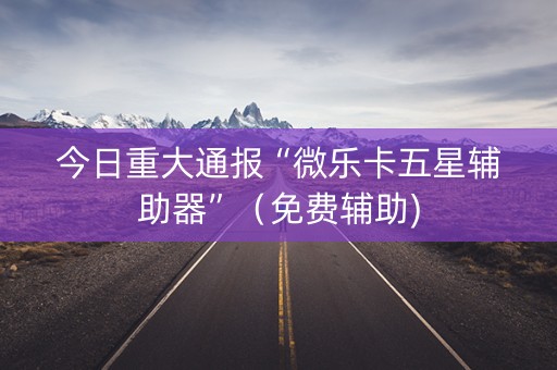 今日重大通报“微乐卡五星辅助器”（免费辅助)